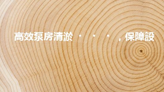 高效泵房清淤，保障設(shè)備穩(wěn)定運行